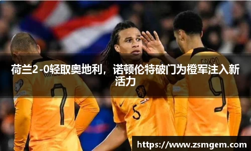 荷兰2-0轻取奥地利,诺顿伦特破门为橙军注入新活力